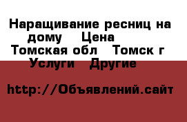Наращивание ресниц на дому! › Цена ­ 800 - Томская обл., Томск г. Услуги » Другие   